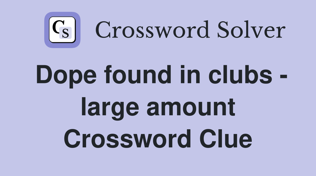 Dope found in clubs - large amount Crossword Clue