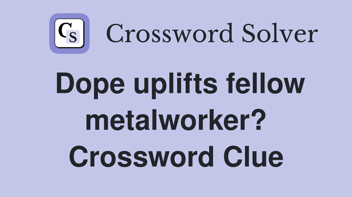 Dope uplifts fellow metalworker? Crossword Clue