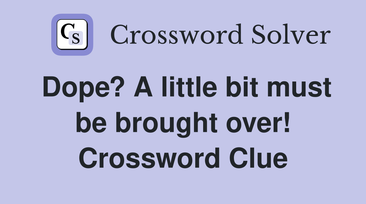 Dope? A little bit must be brought over! Crossword Clue