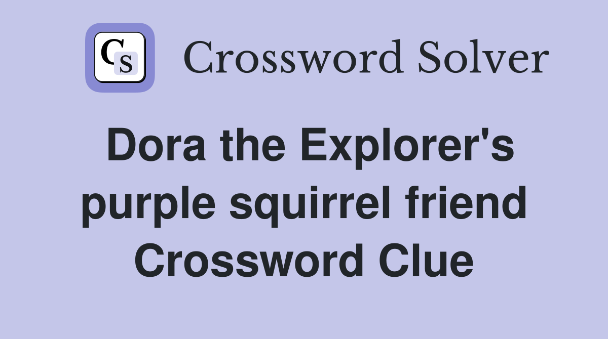 Dora the Explorer's purple squirrel friend Crossword Clue