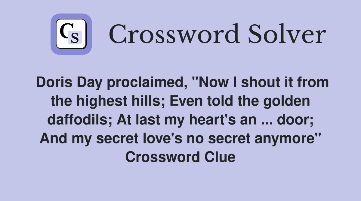 Doris Day proclaimed, "Now I shout it from the highest hills; Even told the golden daffodils; At last my heart's an ... door; And my secret love's no secret anymore" Crossword Clue
