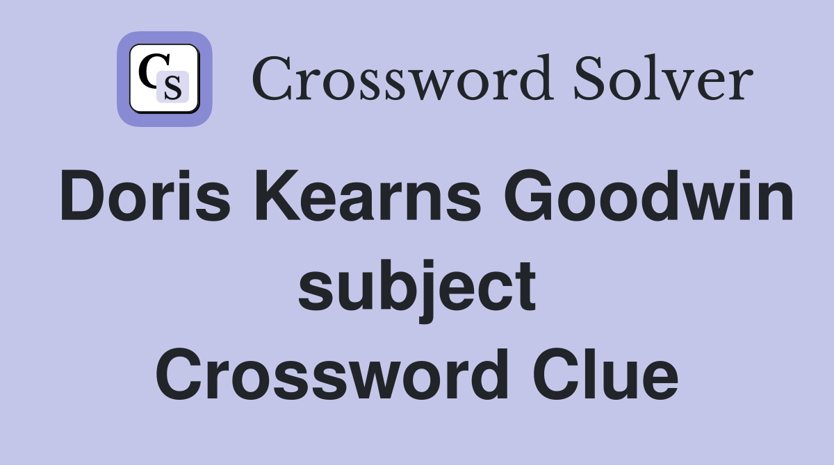 Doris Kearns Goodwin subject Crossword Clue