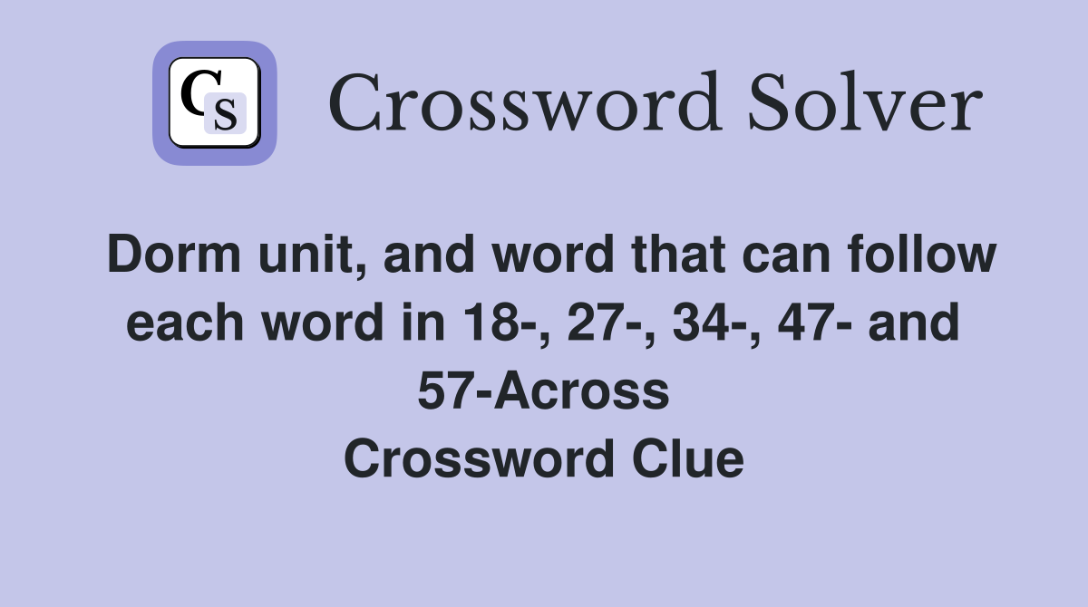Dorm unit, and word that can follow each word in 18-, 27-, 34-, 47- and 57-Across Crossword Clue