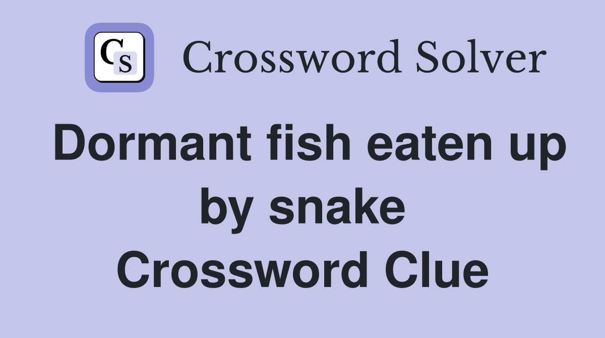 Dormant fish eaten up by snake Crossword Clue