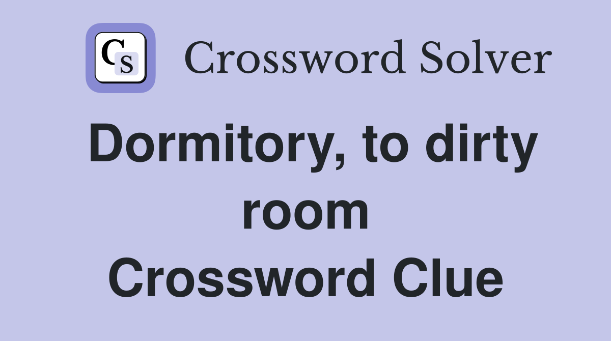 Dormitory, to dirty room Crossword Clue