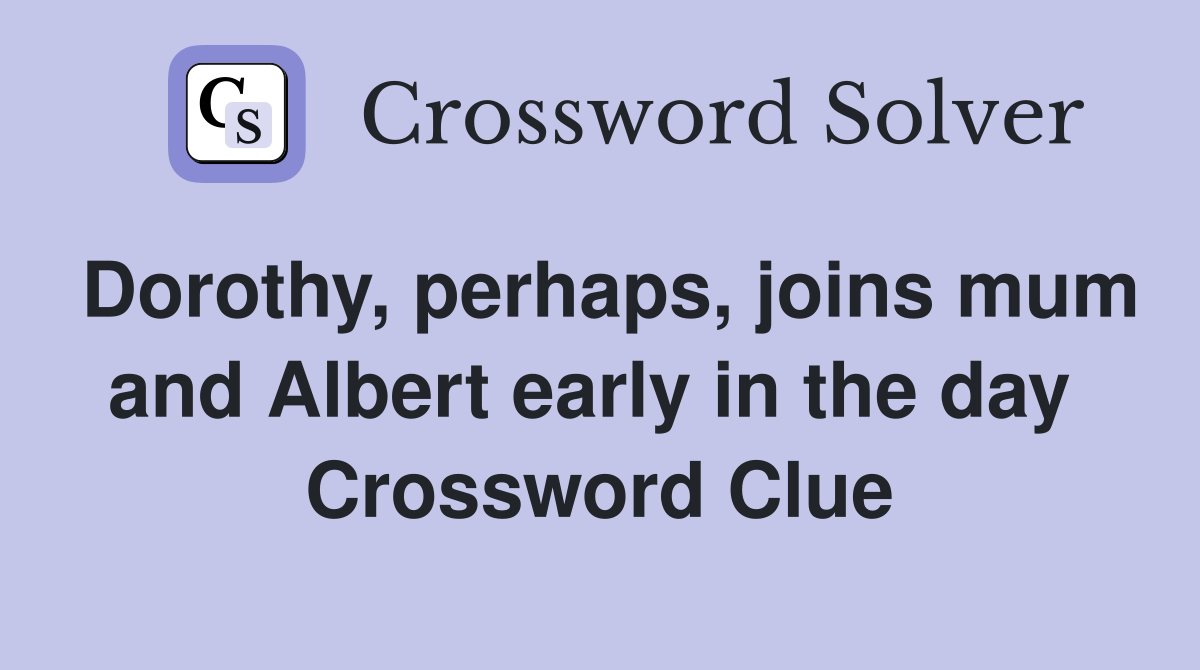 Dorothy, perhaps, joins mum and Albert early in the day  Crossword Clue