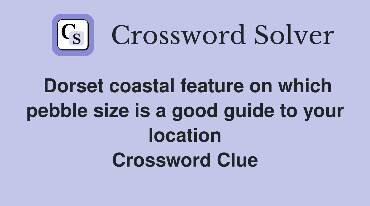 Dorset coastal feature on which pebble size is a good guide to your location Crossword Clue