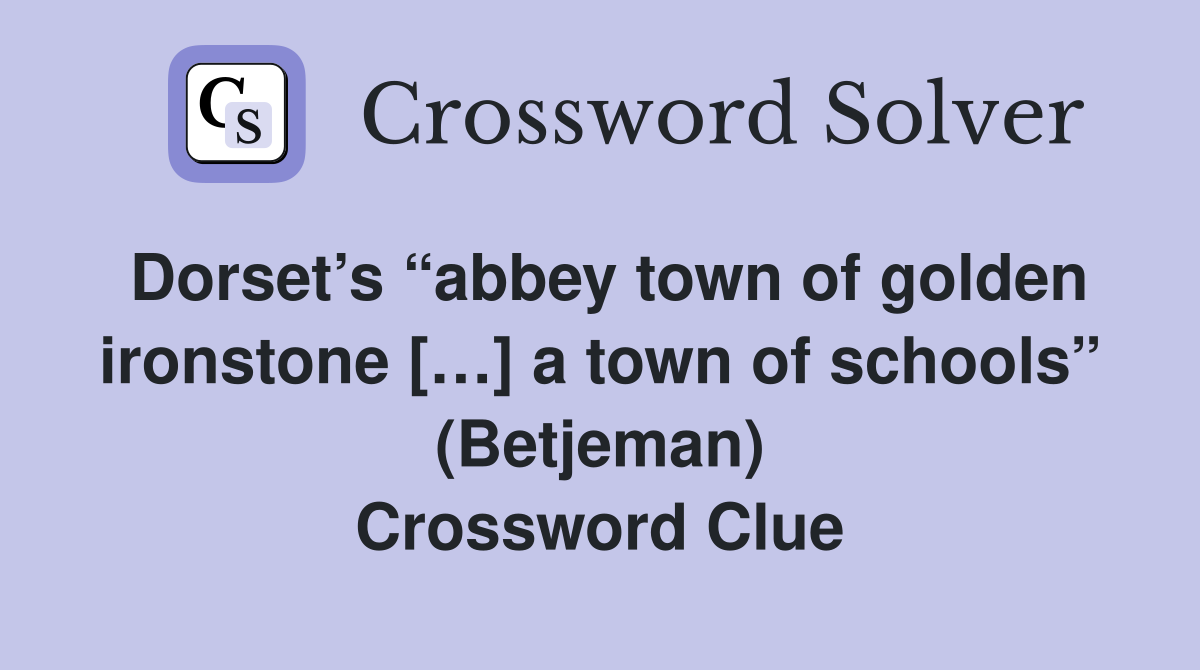 Dorset’s “abbey town of golden ironstone […] a town of schools” (Betjeman) Crossword Clue