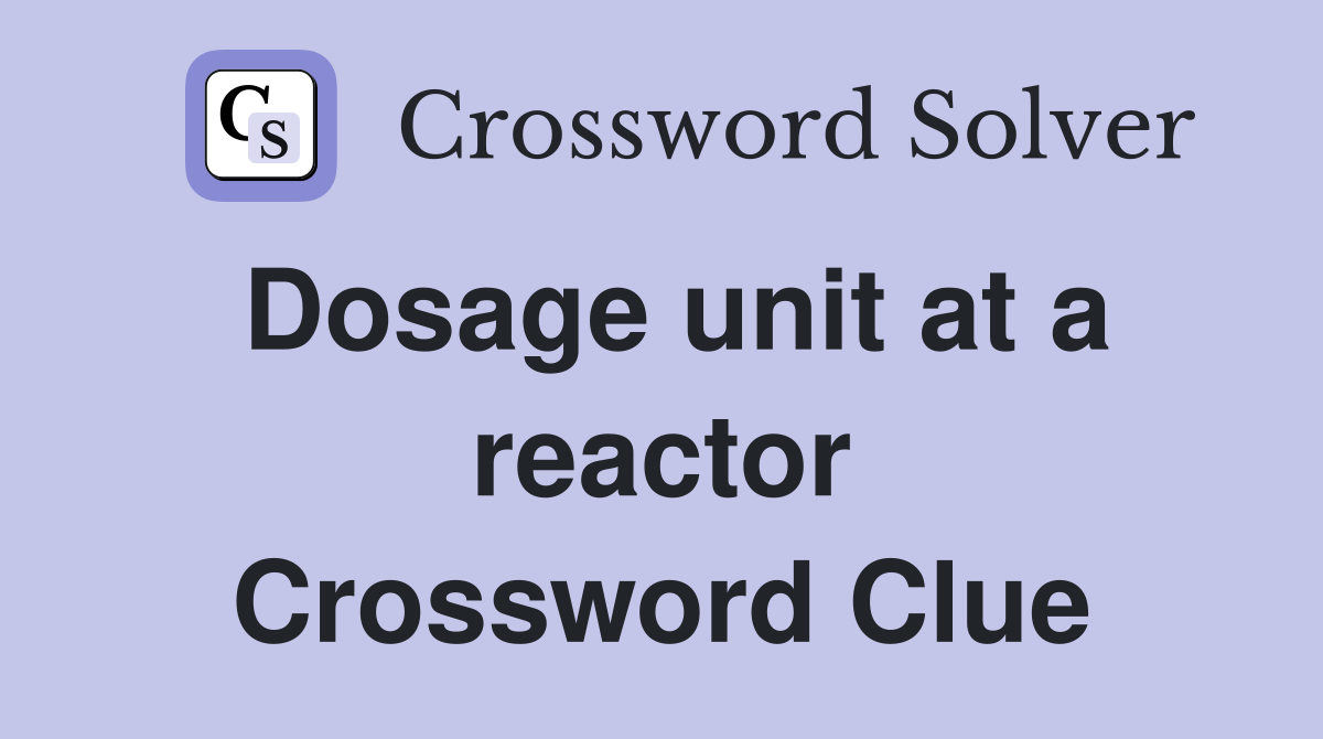 Dosage unit at a reactor Crossword Clue