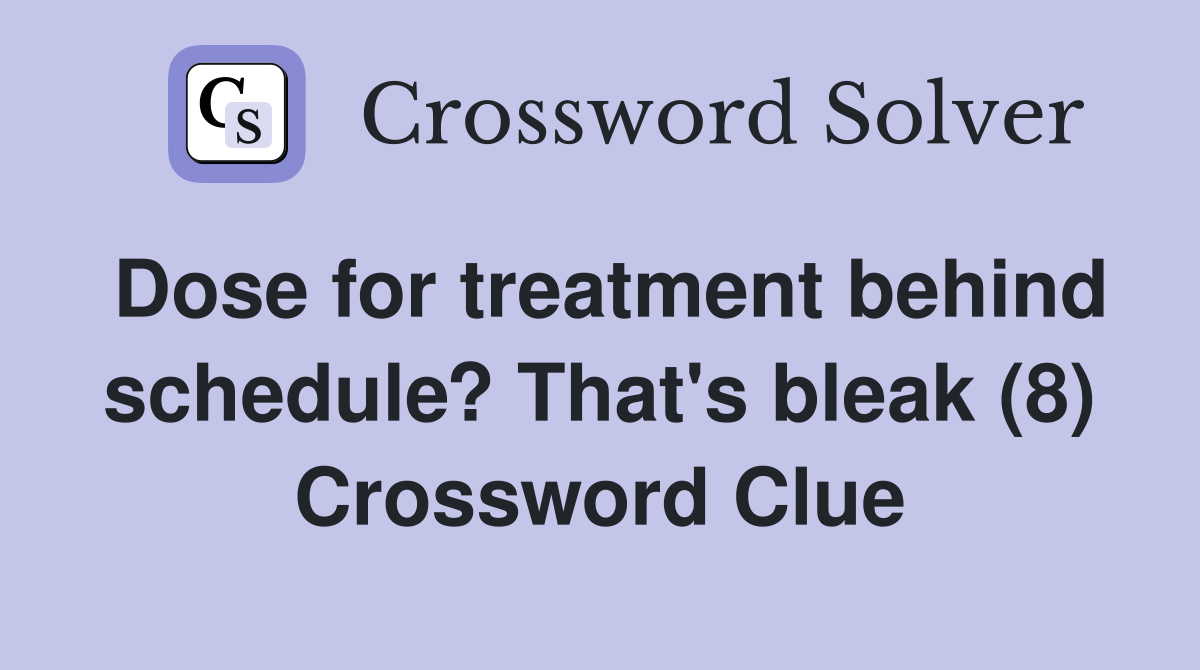 Dose for treatment behind schedule? That's bleak (8) Crossword Clue