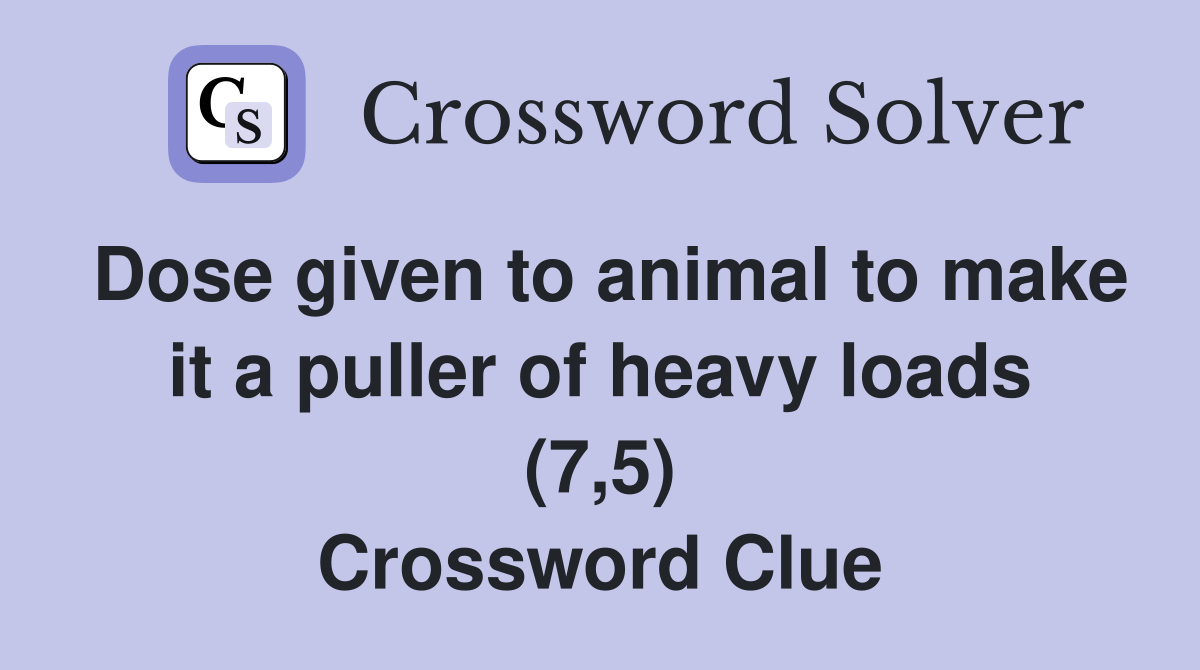 Dose given to animal to make it a puller of heavy loads (7,5) Crossword Clue