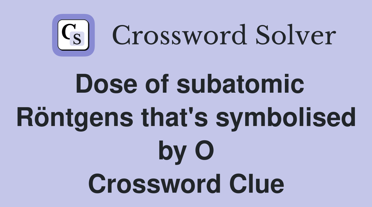 Dose of subatomic Röntgens that's symbolised by O Crossword Clue
