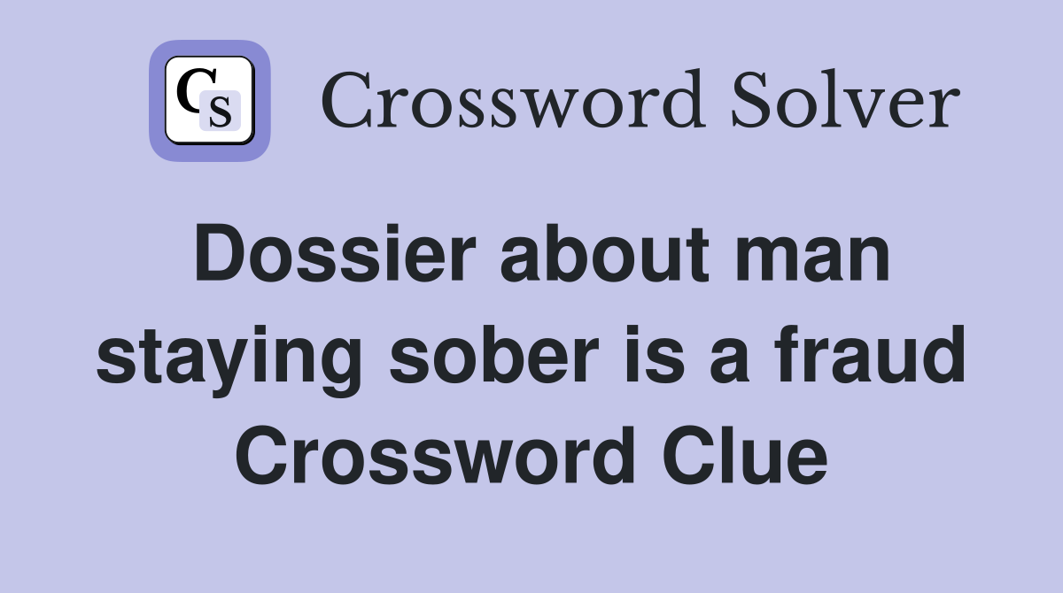 Dossier about man staying sober is a fraud Crossword Clue