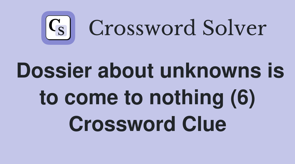Dossier about unknowns is to come to nothing (6) Crossword Clue