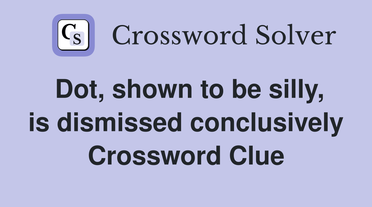 Dot, shown to be silly, is dismissed conclusively Crossword Clue