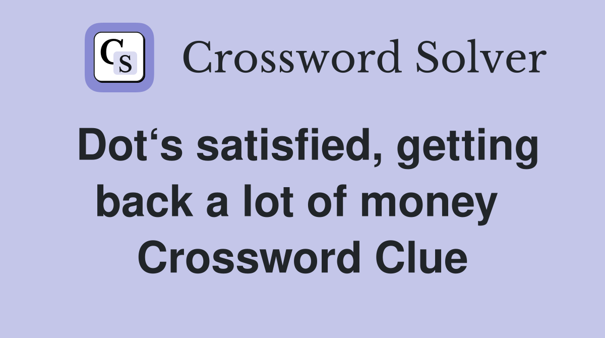Dot‘s satisfied, getting back a lot of money  Crossword Clue