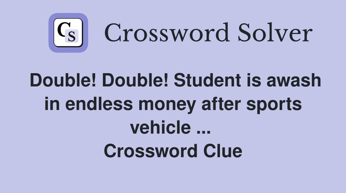 Double! Double! Student is awash in endless money after sports vehicle ...  Crossword Clue