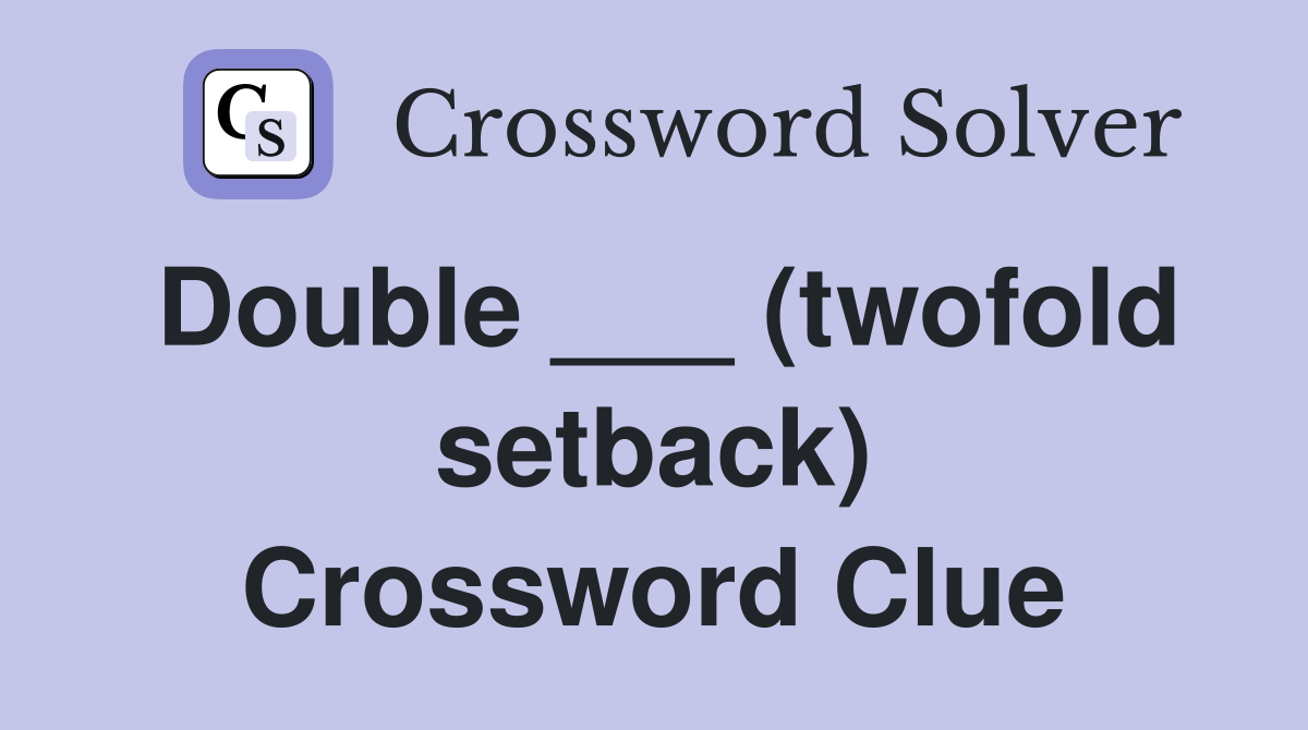 Double ___ (twofold setback) Crossword Clue