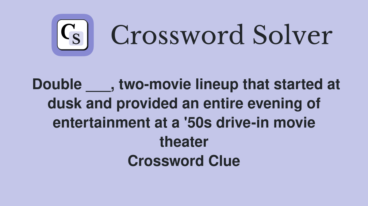 Double ___, two-movie lineup that started at dusk and provided an entire evening of entertainment at a '50s drive-in movie theater Crossword Clue