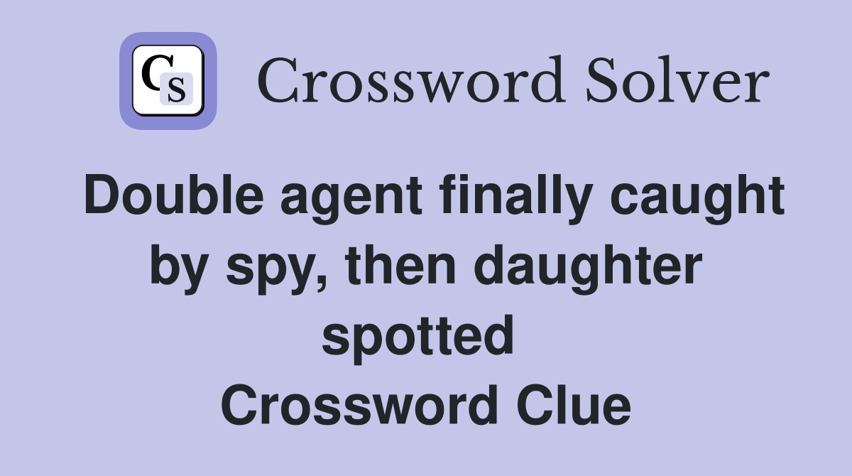 Double agent finally caught by spy, then daughter spotted  Crossword Clue