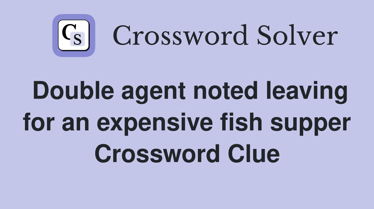 Double agent noted leaving for an expensive fish supper Crossword Clue