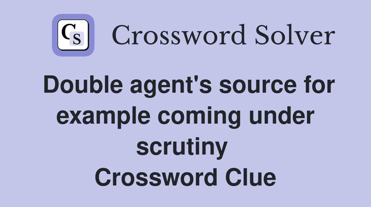 Double agent's source for example coming under scrutiny  Crossword Clue