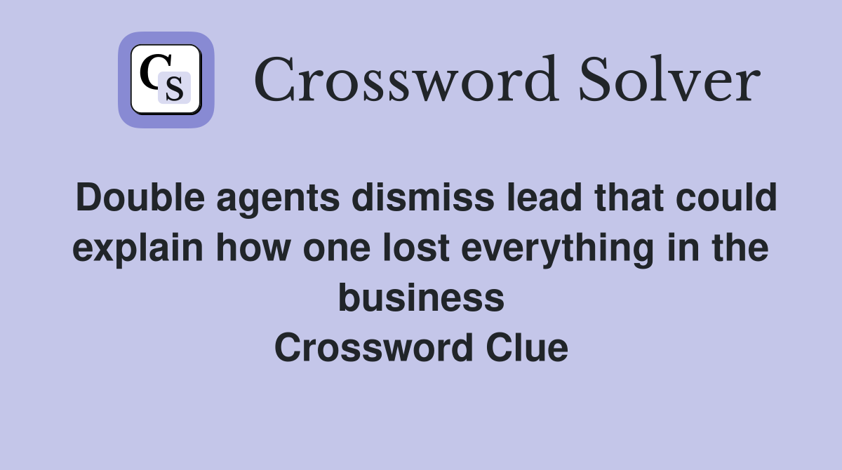 Double agents dismiss lead that could explain how one lost everything in the business Crossword Clue