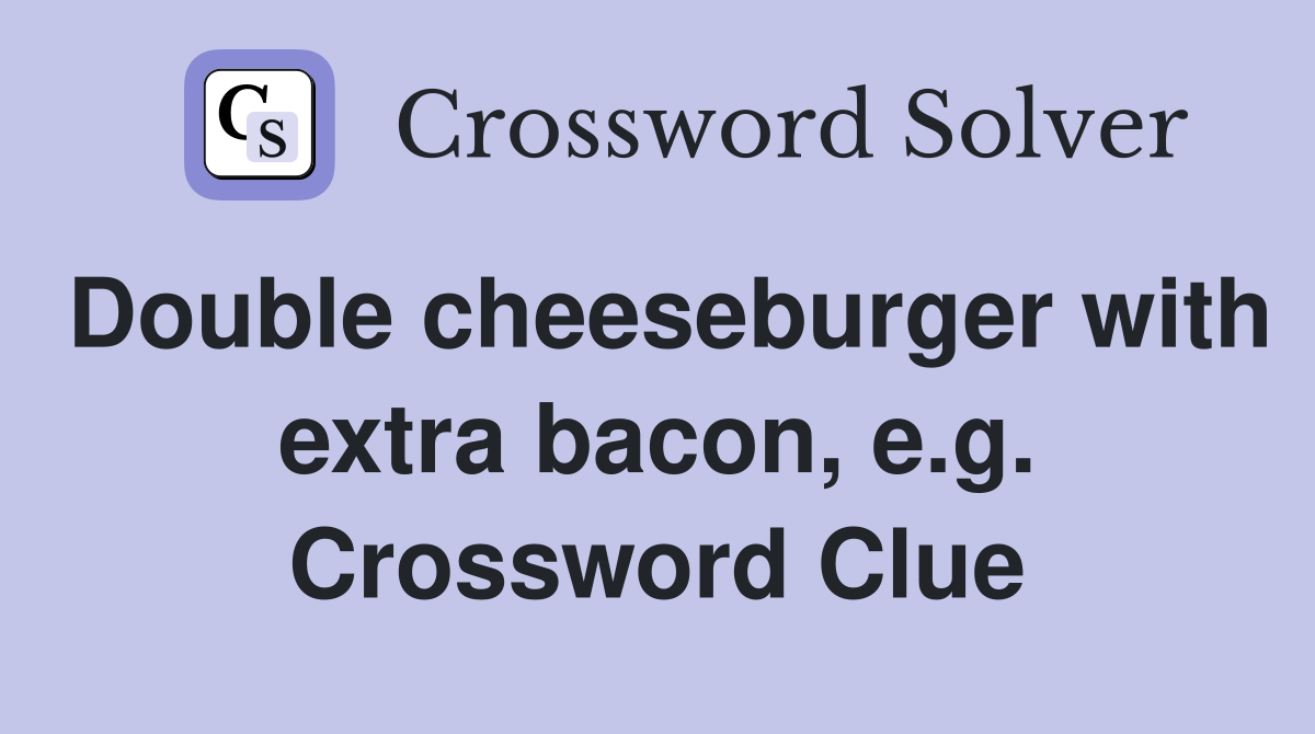 Double cheeseburger with extra bacon, e.g. Crossword Clue
