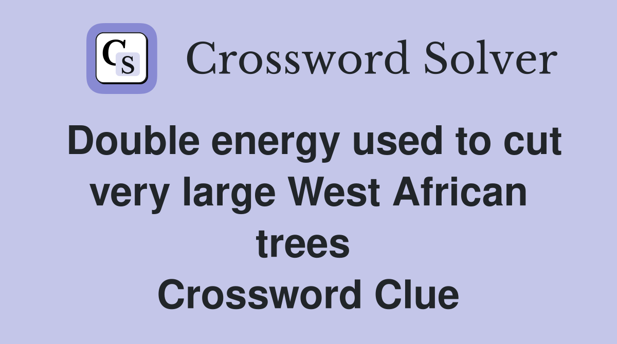 Double energy used to cut very large West African trees  Crossword Clue