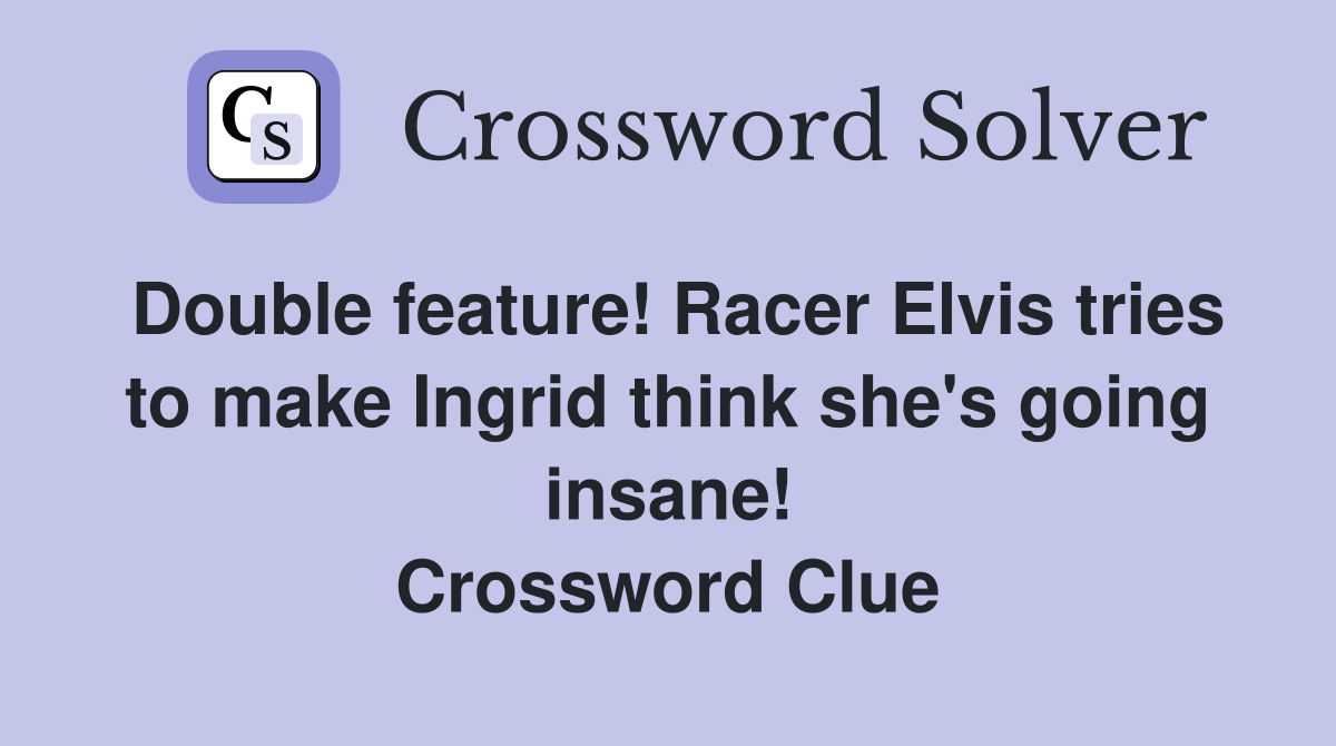 Double feature! Racer Elvis tries to make Ingrid think she's going insane! Crossword Clue