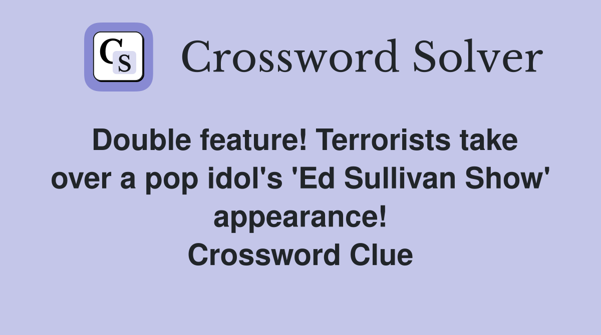Double feature! Terrorists take over a pop idol's 'Ed Sullivan Show' appearance! Crossword Clue