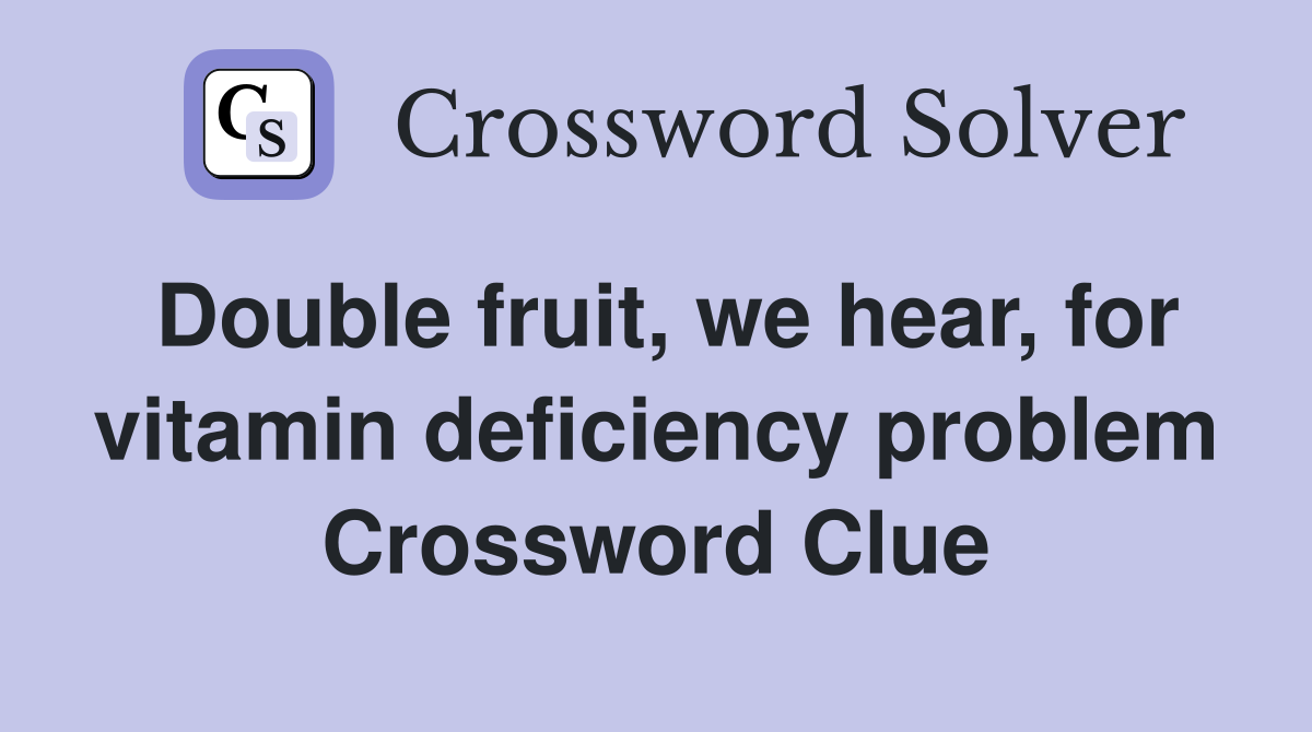 Double fruit, we hear, for vitamin deficiency problem Crossword Clue