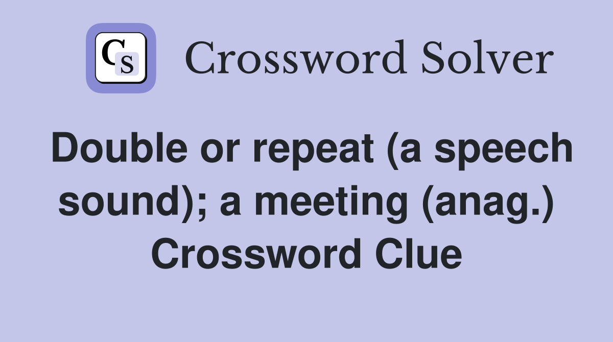 Double or repeat (a speech sound); a meeting (anag.) Crossword Clue