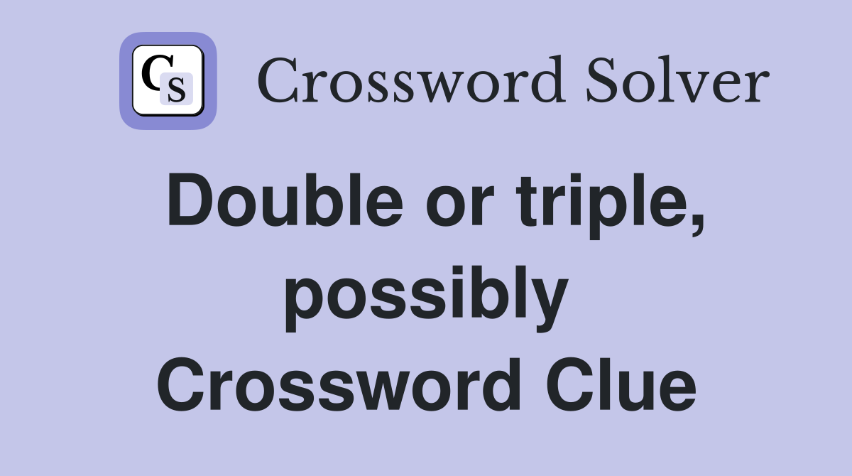 Double or triple, possibly Crossword Clue