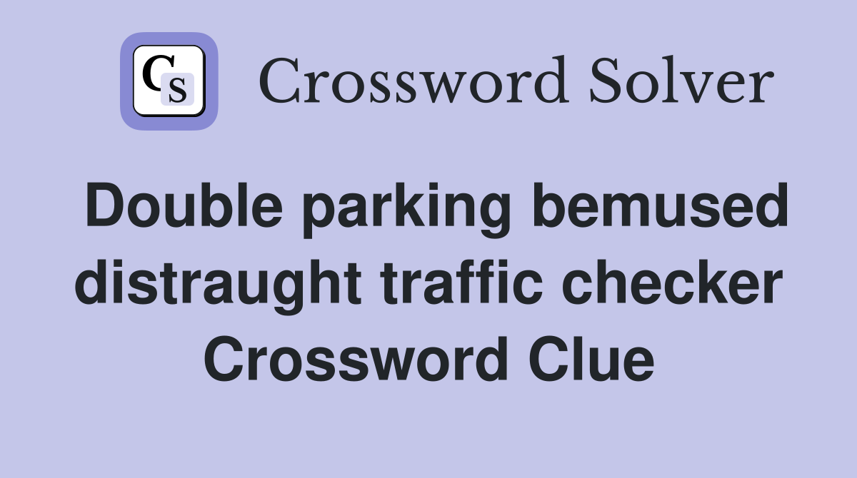 Double parking bemused distraught traffic checker Crossword Clue