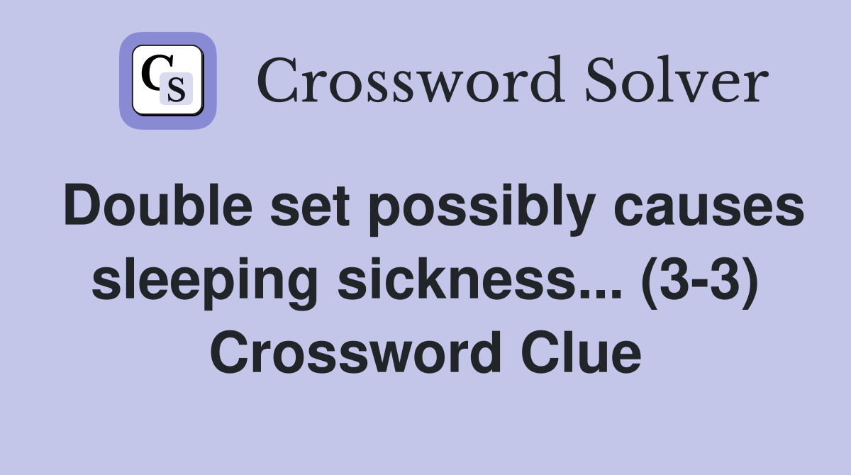 Double set possibly causes sleeping sickness... (3-3) Crossword Clue