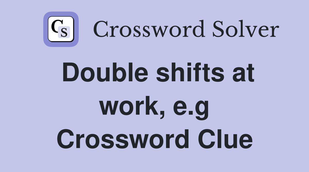 Double shifts at work, e.g Crossword Clue