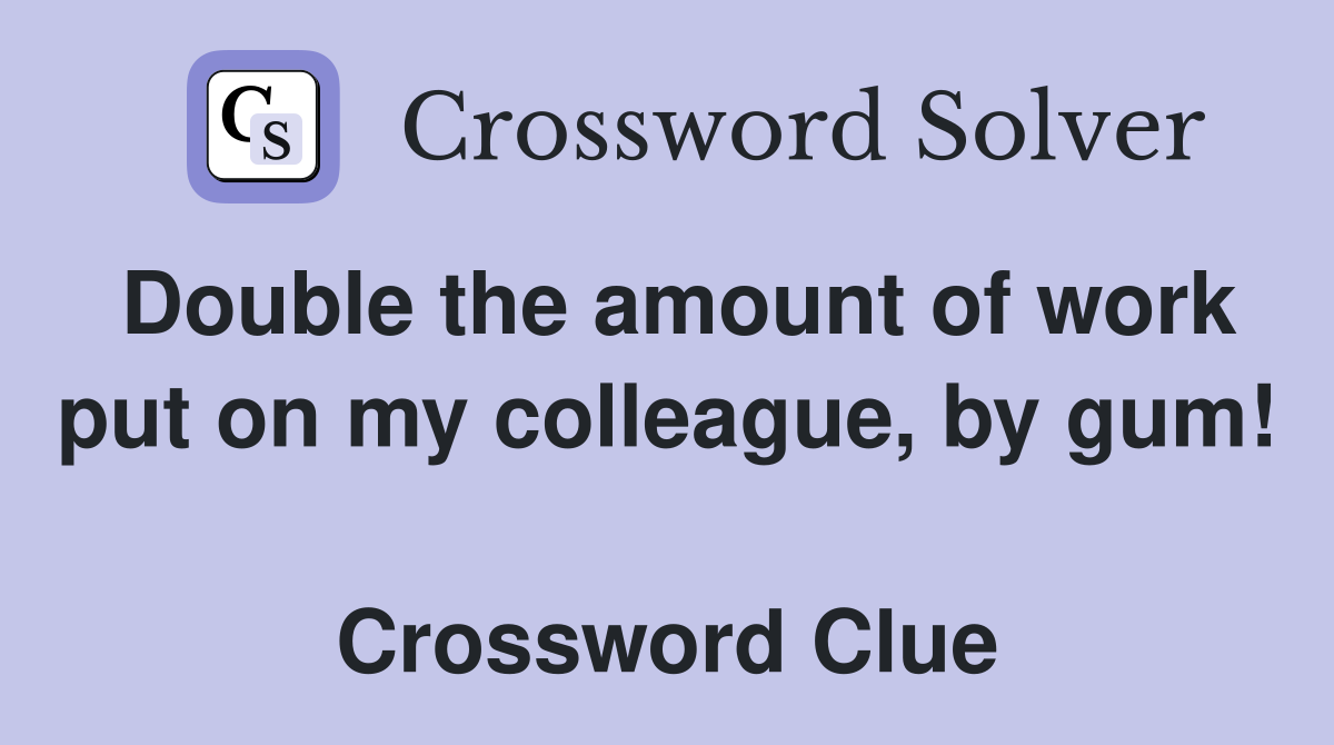 Double the amount of work put on my colleague, by gum!  Crossword Clue