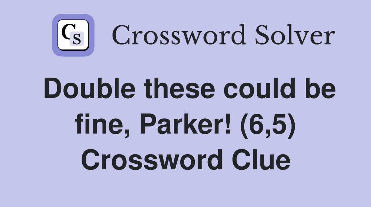 Double these could be fine, Parker! (6,5) Crossword Clue