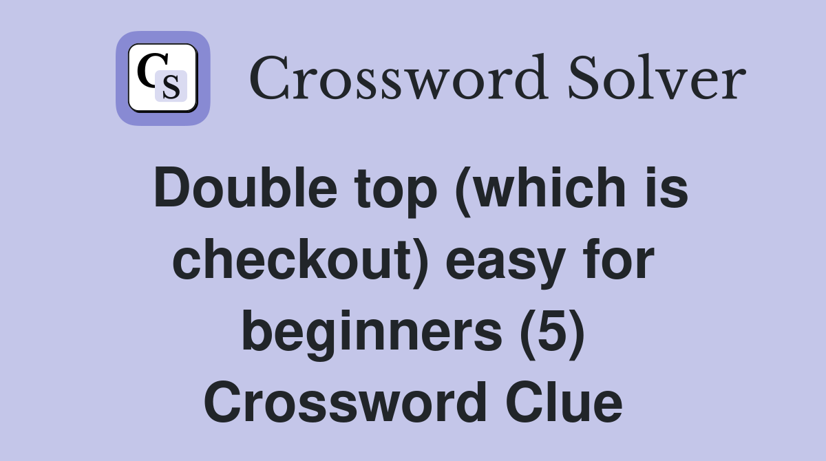 Double top (which is checkout) easy for beginners (5) Crossword Clue