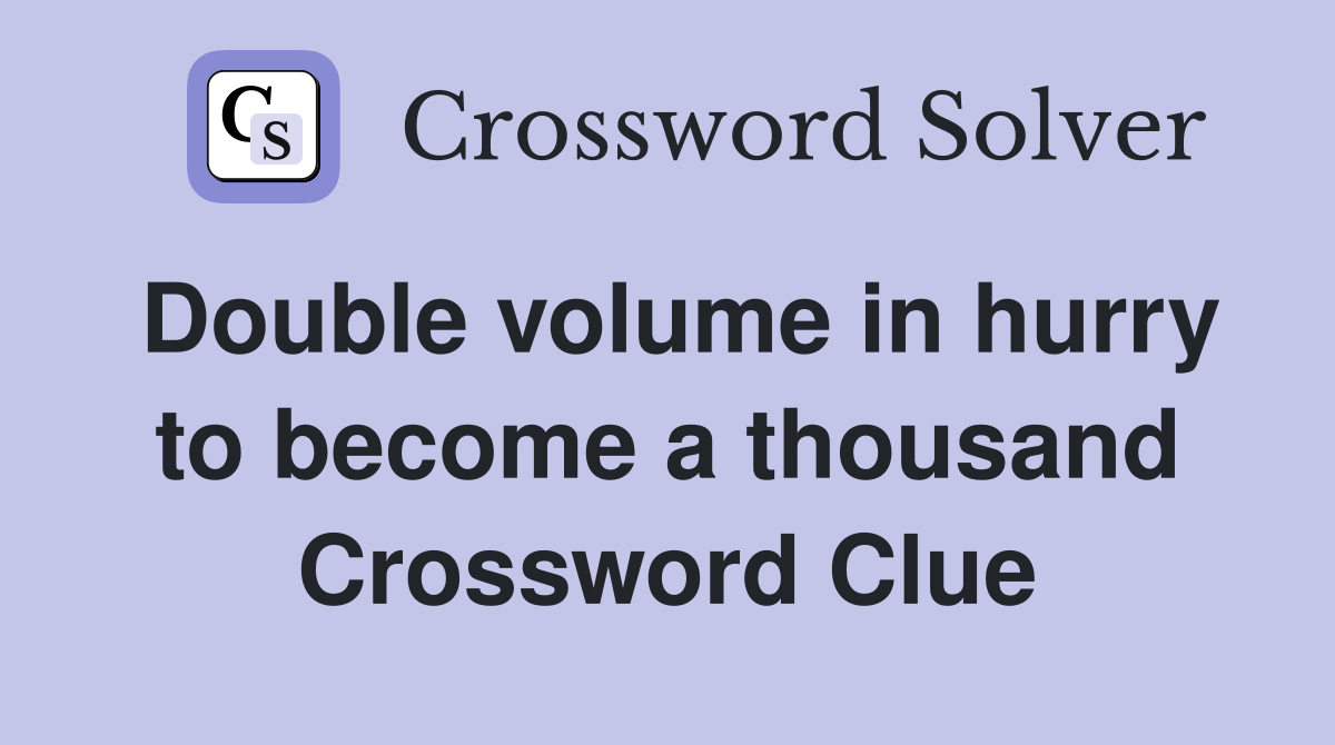 Double volume in hurry to become a thousand Crossword Clue