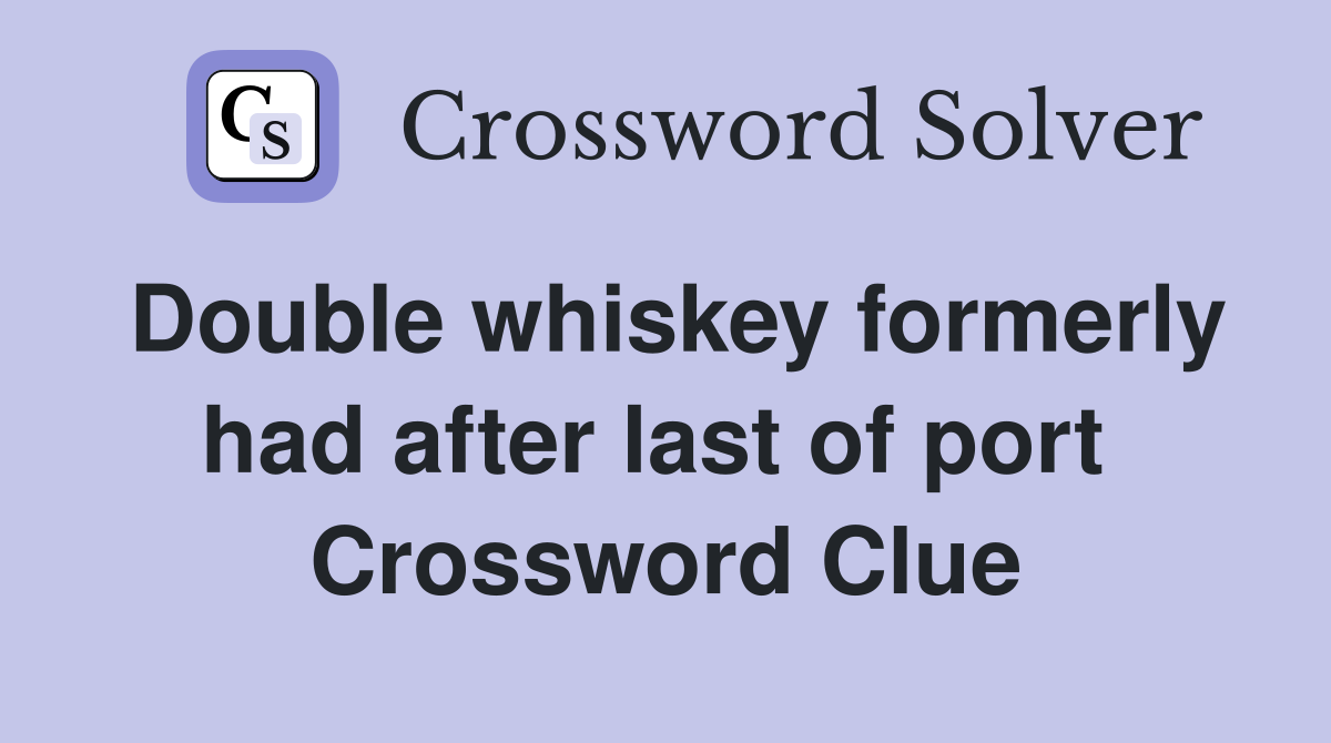 Double whiskey formerly had after last of port  Crossword Clue