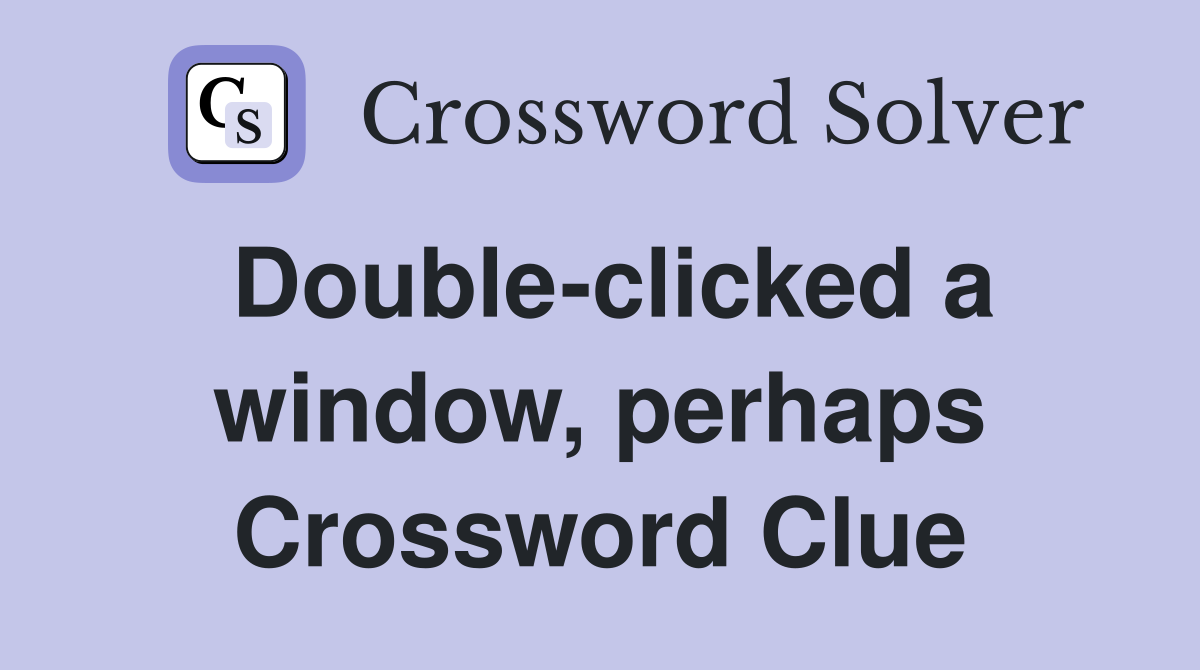 Double-clicked a window, perhaps Crossword Clue