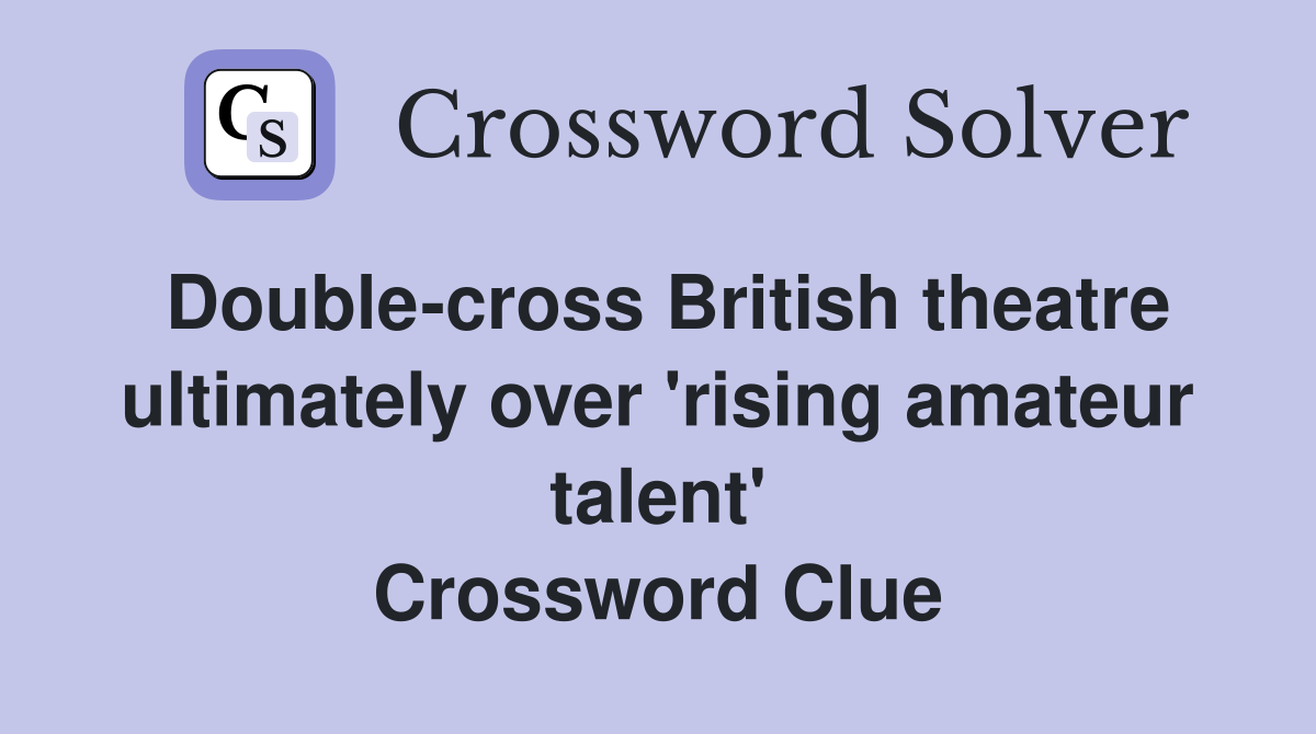 Double-cross British theatre ultimately over 'rising amateur talent' Crossword Clue