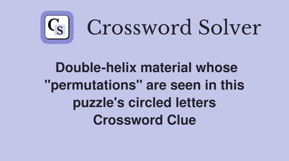 Double-helix material whose "permutations" are seen in this puzzle's circled letters Crossword Clue