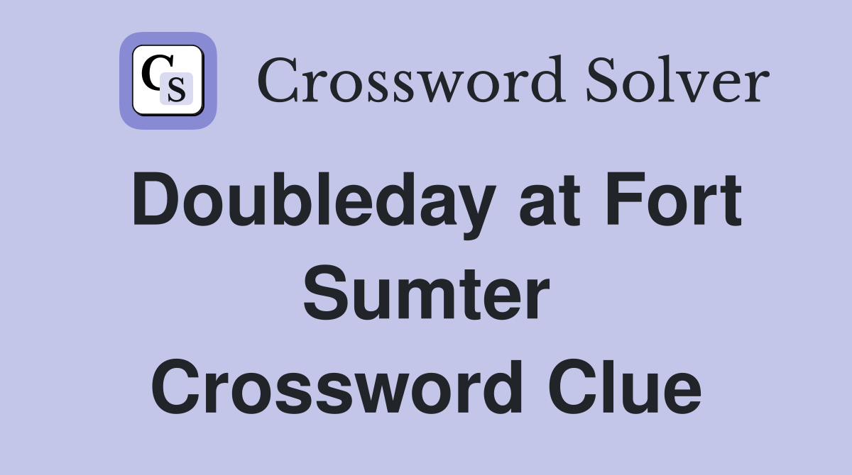 Doubleday at Fort Sumter Crossword Clue