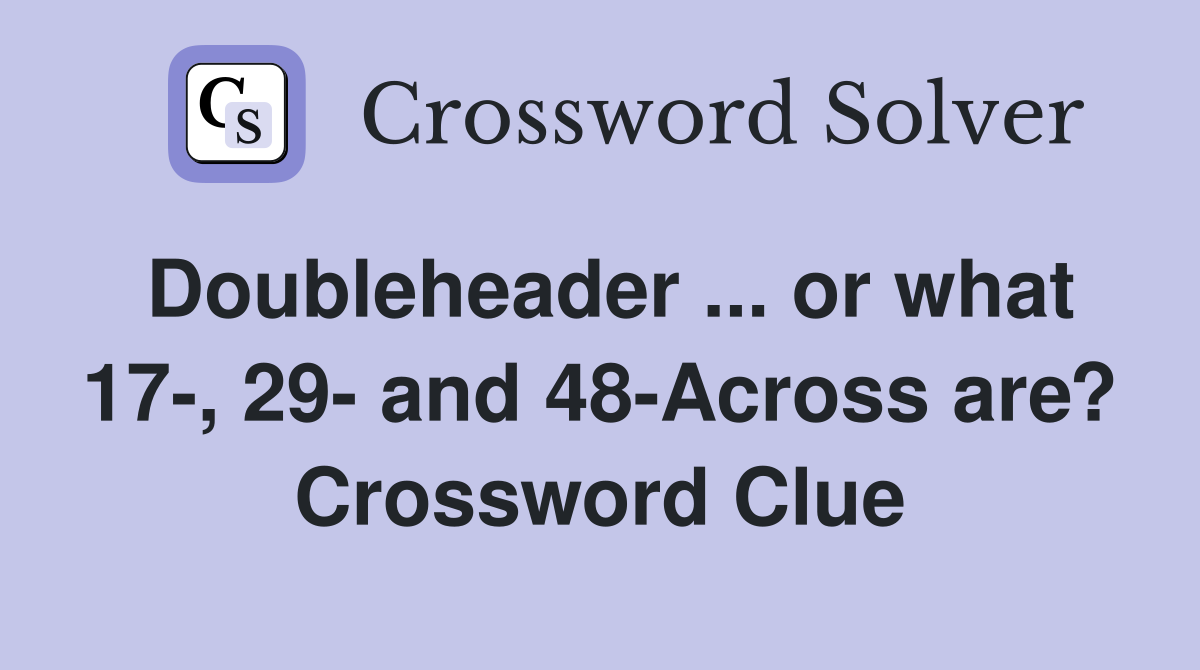 Doubleheader ... or what 17-, 29- and 48-Across are? Crossword Clue