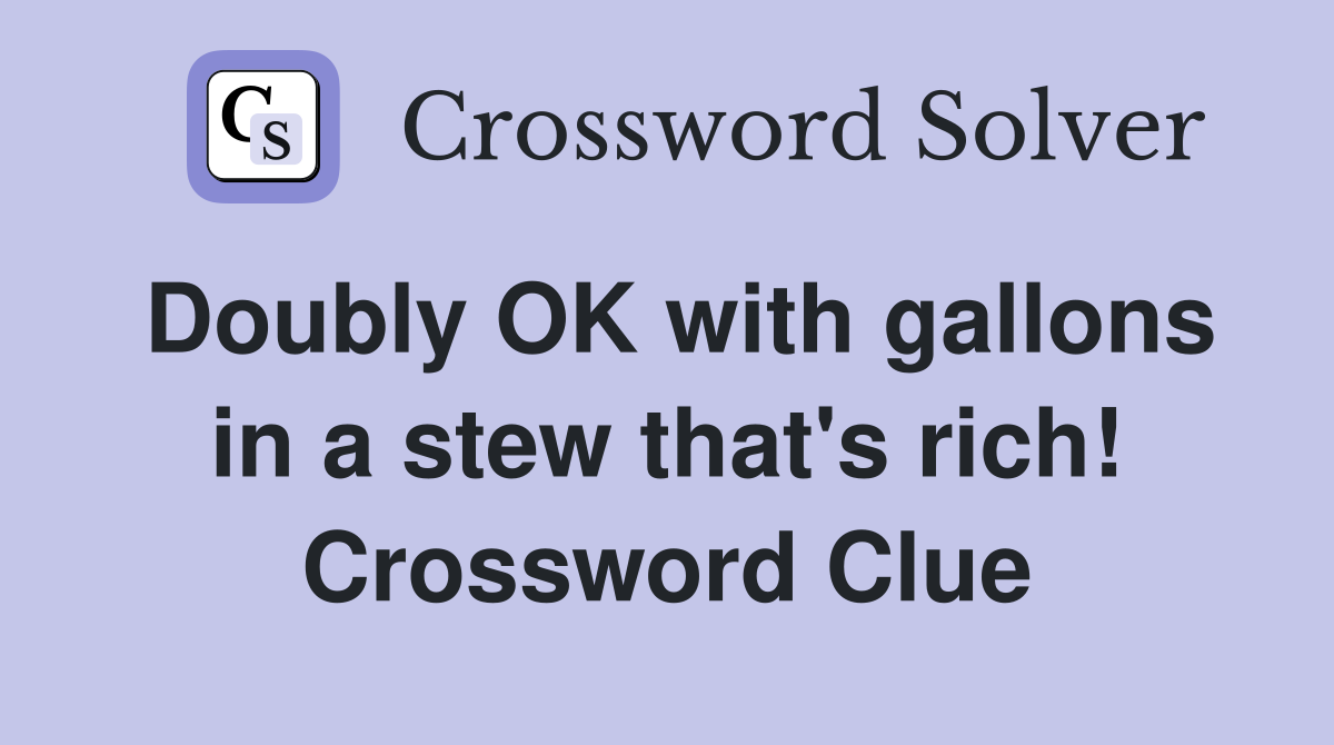 Doubly OK with gallons in a stew that's rich! Crossword Clue