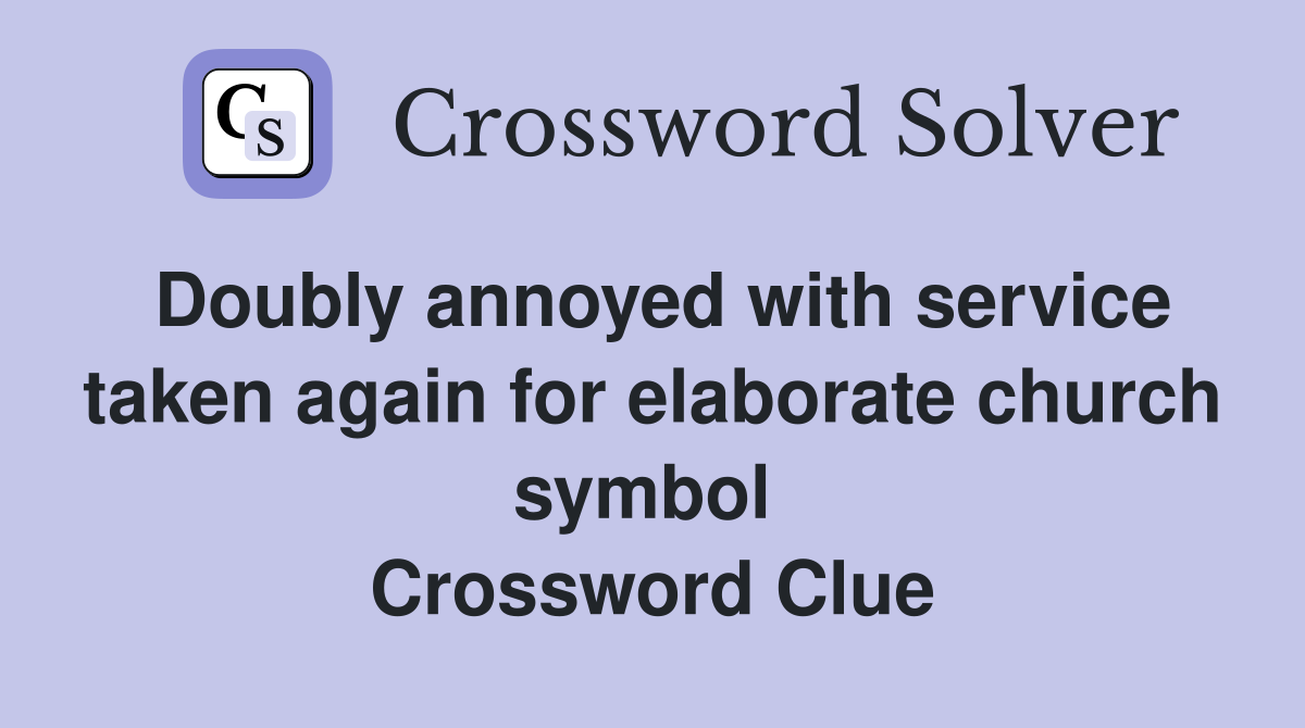 Doubly annoyed with service taken again for elaborate church symbol  Crossword Clue