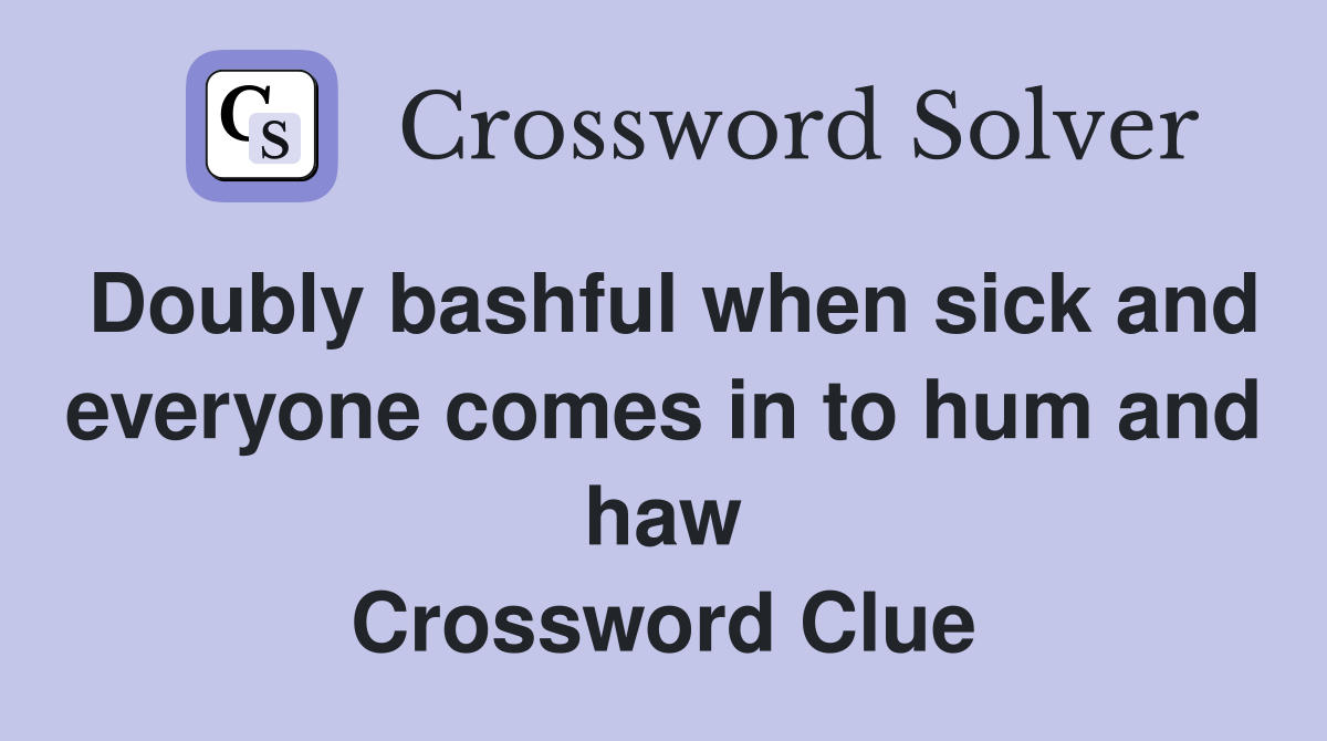 Doubly bashful when sick and everyone comes in to hum and haw Crossword Clue